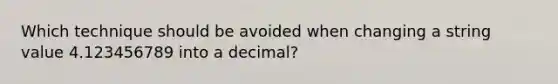 Which technique should be avoided when changing a string value 4.123456789 into a decimal?