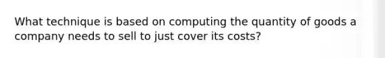 What technique is based on computing the quantity of goods a company needs to sell to just cover its costs?