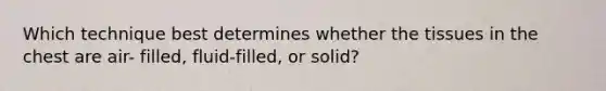 Which technique best determines whether the tissues in the chest are air- filled, fluid-filled, or solid?