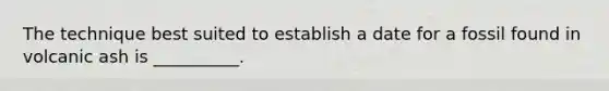 The technique best suited to establish a date for a fossil found in volcanic ash is __________.
