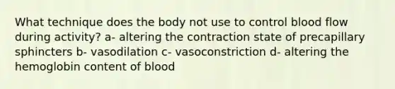 What technique does the body not use to control blood flow during activity? a- altering the contraction state of precapillary sphincters b- vasodilation c- vasoconstriction d- altering the hemoglobin content of blood