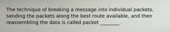 The technique of breaking a message into individual packets, sending the packets along the best route available, and then reassembling the data is called packet ________ .