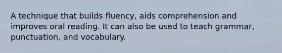 A technique that builds fluency, aids comprehension and improves oral reading. It can also be used to teach grammar, punctuation, and vocabulary.