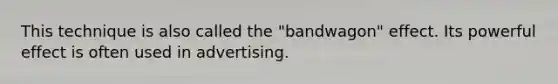 This technique is also called the "bandwagon" effect. Its powerful effect is often used in advertising.