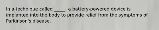 In a technique called _____, a battery-powered device is implanted into the body to provide relief from the symptoms of Parkinson's disease.