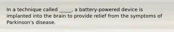 In a technique called _____, a battery-powered device is implanted into the brain to provide relief from the symptoms of Parkinson's disease.