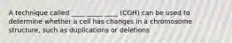 A technique called ____ _____ ____ (CGH) can be used to determine whether a cell has changes in a chromosome structure, such as duplications or deletions