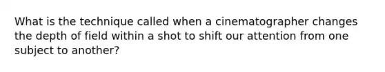 What is the technique called when a cinematographer changes the depth of field within a shot to shift our attention from one subject to another?