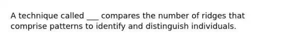 A technique called ___ compares the number of ridges that comprise patterns to identify and distinguish individuals.