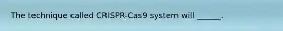 The technique called CRISPR-Cas9 system will ______.