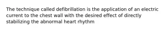 The technique called defibrillation is the application of an electric current to the chest wall with the desired effect of directly stabilizing the abnormal heart rhythm