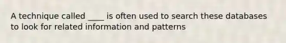 A technique called ____ is often used to search these databases to look for related information and patterns