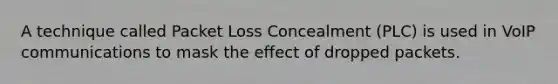 A technique called Packet Loss Concealment (PLC) is used in VoIP communications to mask the effect of dropped packets.