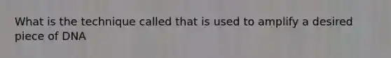 What is the technique called that is used to amplify a desired piece of DNA