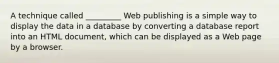 A technique called _________ Web publishing is a simple way to display the data in a database by converting a database report into an HTML document, which can be displayed as a Web page by a browser.