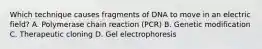 Which technique causes fragments of DNA to move in an electric field? A. Polymerase chain reaction (PCR) B. Genetic modification C. Therapeutic cloning D. Gel electrophoresis