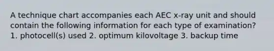 A technique chart accompanies each AEC x-ray unit and should contain the following information for each type of examination? 1. photocell(s) used 2. optimum kilovoltage 3. backup time