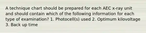 A technique chart should be prepared for each AEC x-ray unit and should contain which of the following information for each type of examination? 1. Photocell(s) used 2. Optimum kilovoltage 3. Back up time