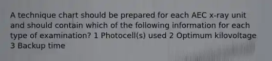 A technique chart should be prepared for each AEC x-ray unit and should contain which of the following information for each type of examination? 1 Photocell(s) used 2 Optimum kilovoltage 3 Backup time