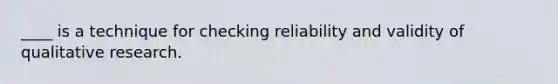 ____ is a technique for checking reliability and validity of qualitative research.