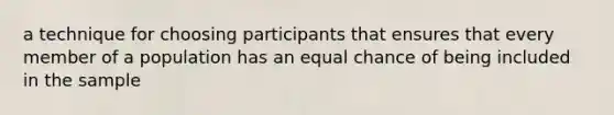 a technique for choosing participants that ensures that every member of a population has an equal chance of being included in the sample