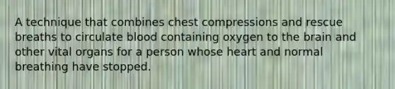 A technique that combines chest compressions and rescue breaths to circulate blood containing oxygen to the brain and other vital organs for a person whose heart and normal breathing have stopped.