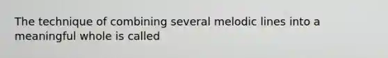 The technique of combining several melodic lines into a meaningful whole is called