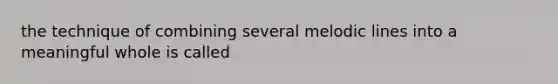 the technique of combining several melodic lines into a meaningful whole is called