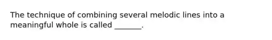 The technique of combining several melodic lines into a meaningful whole is called _______.