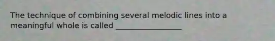 The technique of combining several melodic lines into a meaningful whole is called _________________