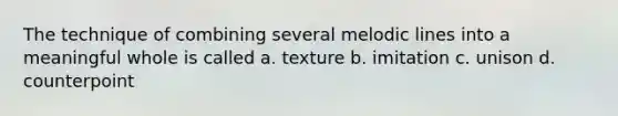 The technique of combining several melodic lines into a meaningful whole is called a. texture b. imitation c. unison d. counterpoint