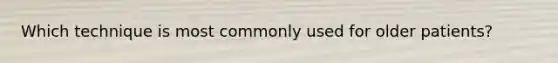 Which technique is most commonly used for older patients?