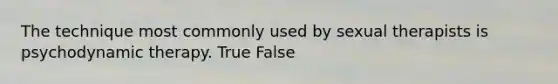 The technique most commonly used by sexual therapists is psychodynamic therapy. True False