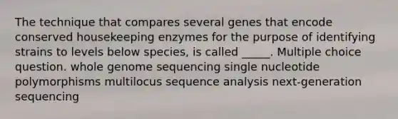 The technique that compares several genes that encode conserved housekeeping enzymes for the purpose of identifying strains to levels below species, is called _____. Multiple choice question. whole genome sequencing single nucleotide polymorphisms multilocus sequence analysis next-generation sequencing