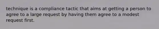 technique is a compliance tactic that aims at getting a person to agree to a large request by having them agree to a modest request first.