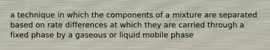 a technique in which the components of a mixture are separated based on rate differences at which they are carried through a fixed phase by a gaseous or liquid mobile phase