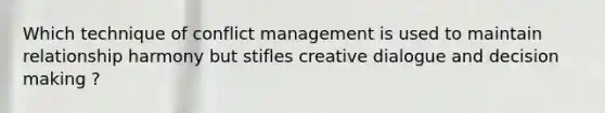 Which technique of conflict management is used to maintain relationship harmony but stifles creative dialogue and decision making ?