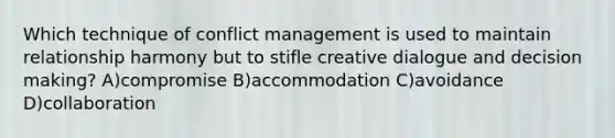 Which technique of conflict management is used to maintain relationship harmony but to stifle creative dialogue and decision making? A)compromise B)accommodation C)avoidance D)collaboration