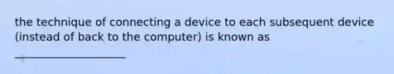 the technique of connecting a device to each subsequent device (instead of back to the computer) is known as ____________________