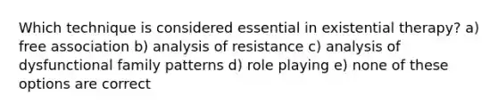 Which technique is considered essential in existential therapy? a) free association b) analysis of resistance c) analysis of dysfunctional family patterns d) role playing e) none of these options are correct