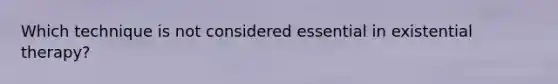 Which technique is not considered essential in existential therapy?