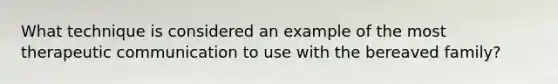 What technique is considered an example of the most therapeutic communication to use with the bereaved family?