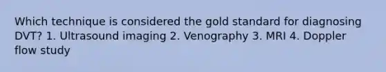 Which technique is considered the gold standard for diagnosing DVT? 1. Ultrasound imaging 2. Venography 3. MRI 4. Doppler flow study