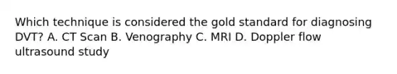 Which technique is considered the gold standard for diagnosing DVT? A. CT Scan B. Venography C. MRI D. Doppler flow ultrasound study