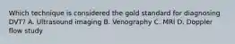 Which technique is considered the gold standard for diagnosing DVT? A. Ultrasound imaging B. Venography C. MRI D. Doppler flow study