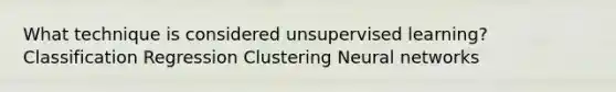 What technique is considered unsupervised learning? Classification Regression Clustering Neural networks