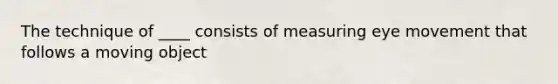 The technique of ____ consists of measuring eye movement that follows a moving object