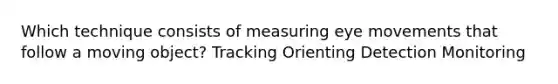 Which technique consists of measuring eye movements that follow a moving object? Tracking Orienting Detection Monitoring