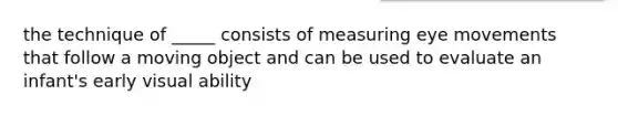 the technique of _____ consists of measuring eye movements that follow a moving object and can be used to evaluate an infant's early visual ability