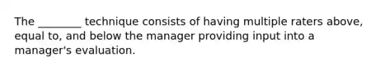 The ________ technique consists of having multiple raters above, equal to, and below the manager providing input into a manager's evaluation.